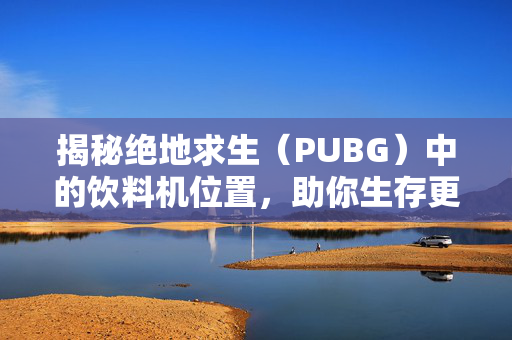 揭秘绝地求生（PUBG）中的饮料机位置，助你生存更久！