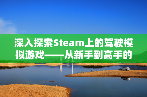 深入探索Steam上的驾驶模拟游戏——从新手到高手的全面攻略