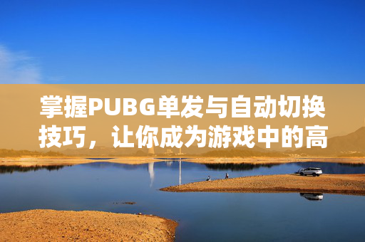 掌握PUBG单发与自动切换技巧,让你成为游戏中的高手 掌握PUBG单发与自动切换技巧,让你成为游戏中的高手