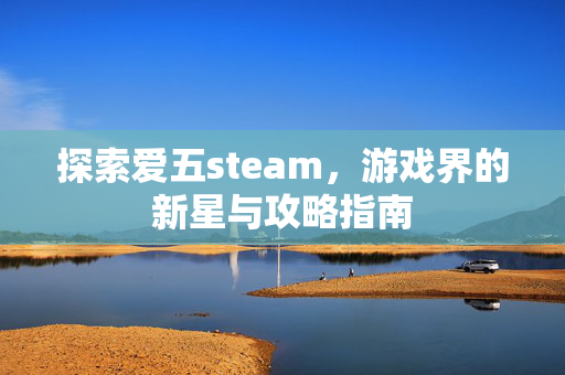探索爱五steam，游戏界的新星与攻略指南