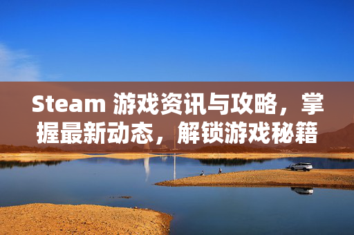 Steam 游戏资讯与攻略，掌握最新动态，解锁游戏秘籍
