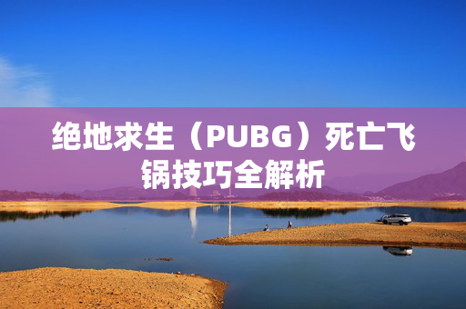 绝地求生（PUBG）死亡飞锅技巧全解析