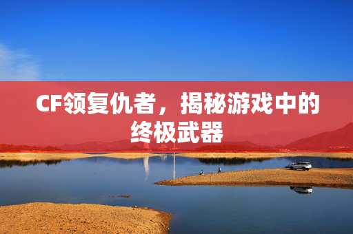 CF领复仇者，揭秘游戏中的终极武器