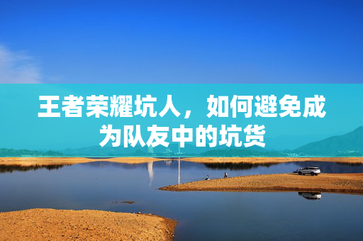 王者荣耀坑人，如何避免成为队友中的坑货