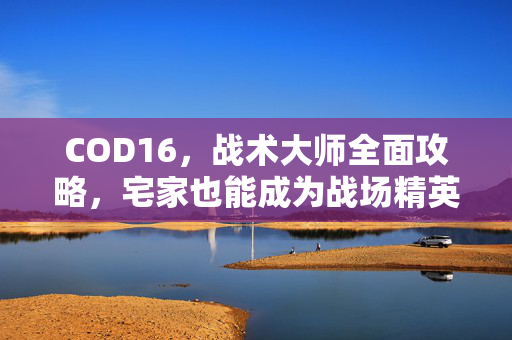 COD16，战术大师全面攻略，宅家也能成为战场精英！