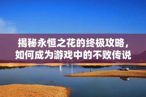 揭秘永恒之花的终极攻略,如何成为游戏中的不败传说 揭秘永恒之花的终极攻略,如何成为游戏中的不败传说