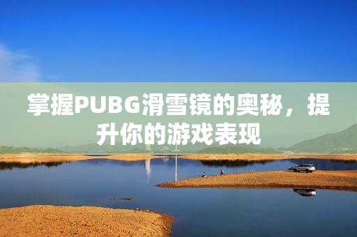 掌握PUBG滑雪镜的奥秘，提升你的游戏表现