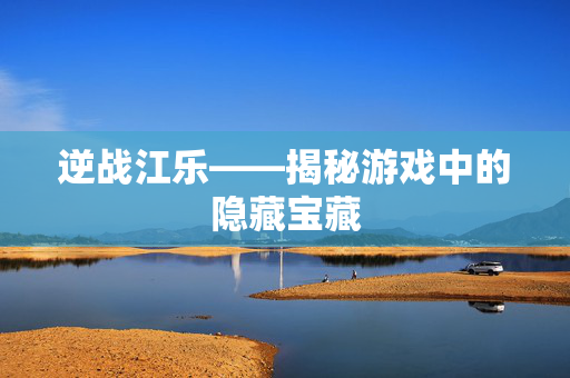 逆战江乐——揭秘游戏中的隐藏宝藏 逆战江乐——揭秘游戏中的隐藏宝藏