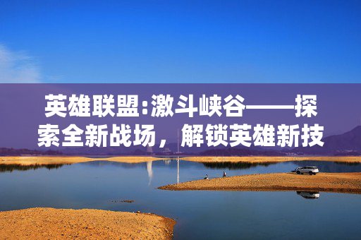 英雄联盟:激斗峡谷——探索全新战场，解锁英雄新技能