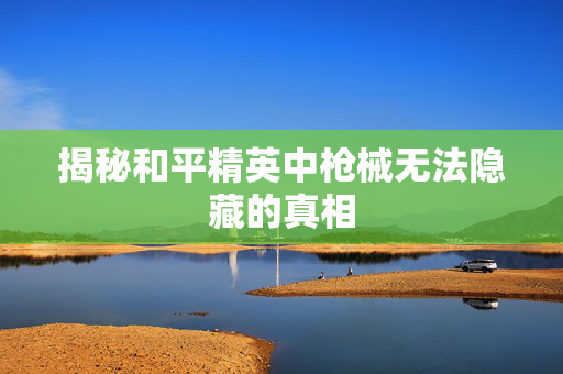 揭秘和平精英中枪械无法隐藏的真相