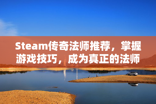 Steam传奇法师推荐，掌握游戏技巧，成为真正的法师大师