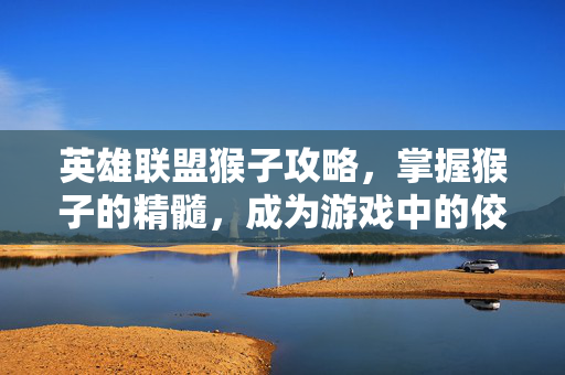 英雄联盟猴子攻略,掌握猴子的精髓,成为游戏中的佼佼者 英雄联盟猴子攻略,掌握猴子的精髓,成为游戏中的佼佼者