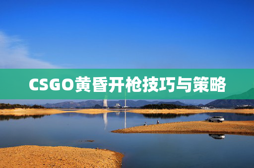 CSGO黄昏开枪技巧与策略