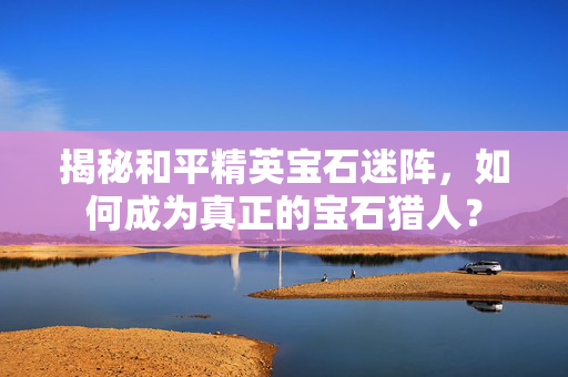 揭秘和平精英宝石迷阵，如何成为真正的宝石猎人？