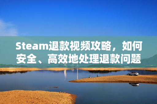 Steam退款视频攻略，如何安全、高效地处理退款问题