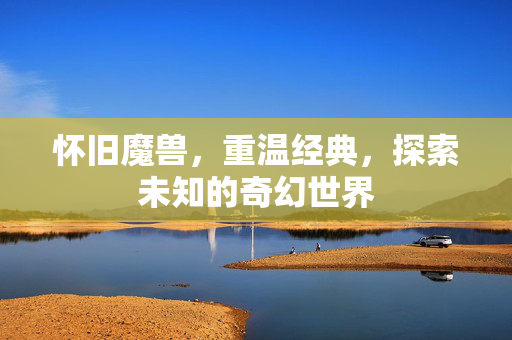 怀旧魔兽,重温经典,探索未知的奇幻世界 怀旧魔兽,重温经典,探索未知的奇幻世界