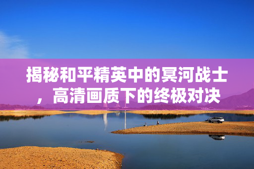 揭秘和平精英中的冥河战士，高清画质下的终极对决