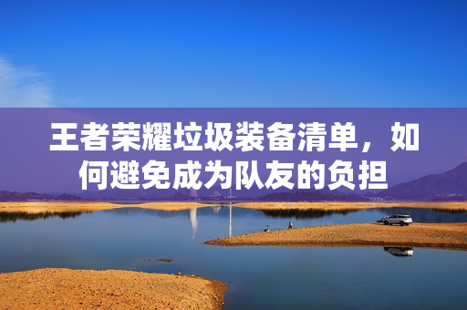 王者荣耀垃圾装备清单，如何避免成为队友的负担