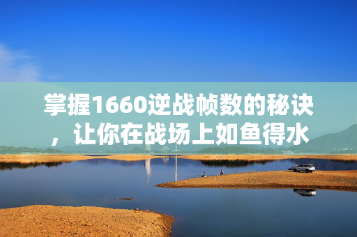 掌握1660逆战帧数的秘诀，让你在战场上如鱼得水