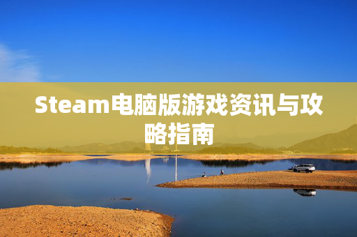Steam电脑版游戏资讯与攻略指南 Steam电脑版游戏资讯与攻略指南