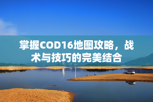 掌握COD16地图攻略，战术与技巧的完美结合