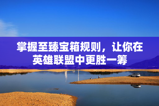 掌握至臻宝箱规则，让你在英雄联盟中更胜一筹