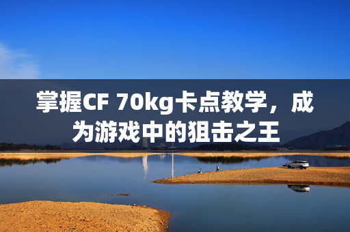 掌握CF 70kg卡点教学，成为游戏中的狙击之王