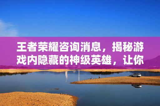 王者荣耀咨询消息，揭秘游戏内隐藏的神级英雄，让你成为真正的王者！