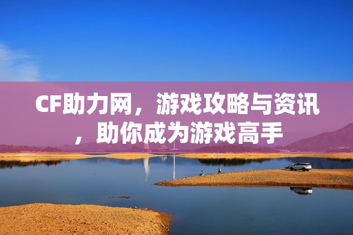 CF助力网，游戏攻略与资讯，助你成为游戏高手