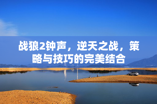 战狼2钟声，逆天之战，策略与技巧的完美结合