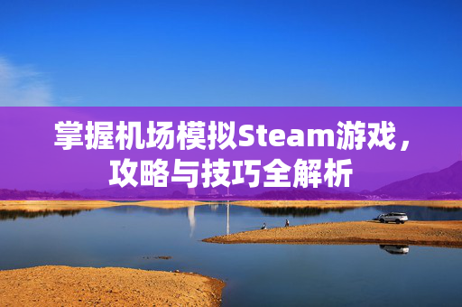 掌握机场模拟Steam游戏,攻略与技巧全解析 掌握机场模拟Steam游戏,攻略与技巧全解析