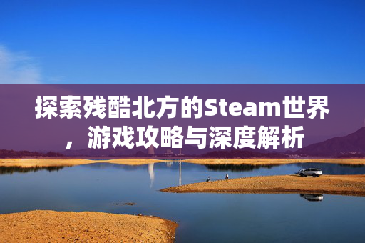 探索残酷北方的Steam世界，游戏攻略与深度解析