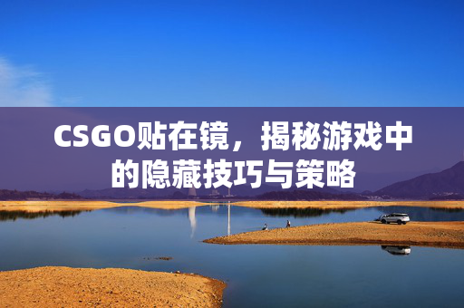 CSGO贴在镜，揭秘游戏中的隐藏技巧与策略