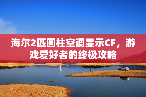 海尔2匹圆柱空调显示CF，游戏爱好者的终极攻略