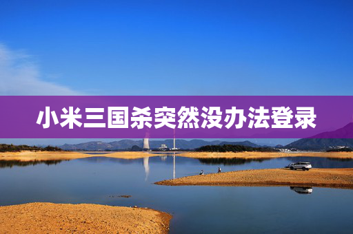 小米三国杀突然没办法登录