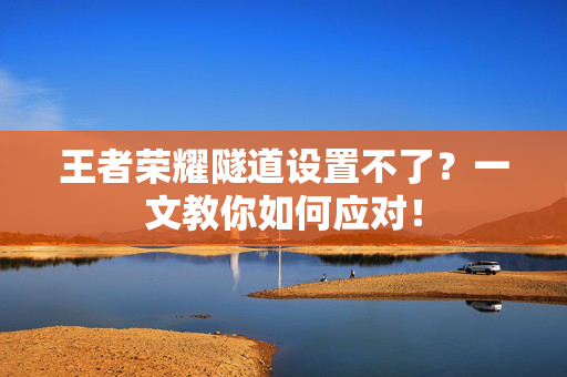 王者荣耀隧道设置不了?一文教你如何应对! 王者荣耀隧道设置不了?一文教你如何应对!