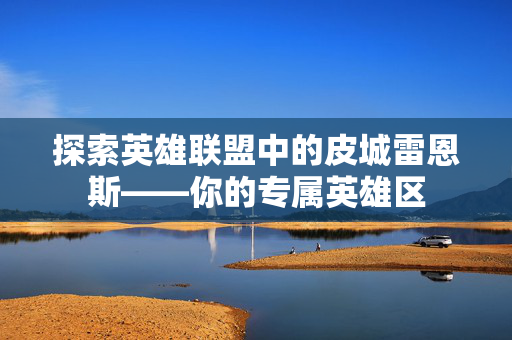 探索英雄联盟中的皮城雷恩斯——你的专属英雄区 探索英雄联盟中的皮城雷恩斯——你的专属英雄区