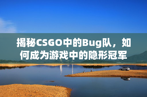 揭秘CSGO中的Bug队，如何成为游戏中的隐形冠军