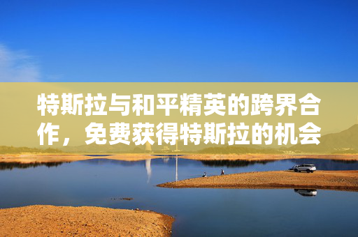 特斯拉与和平精英的跨界合作，免费获得特斯拉的机会来了！