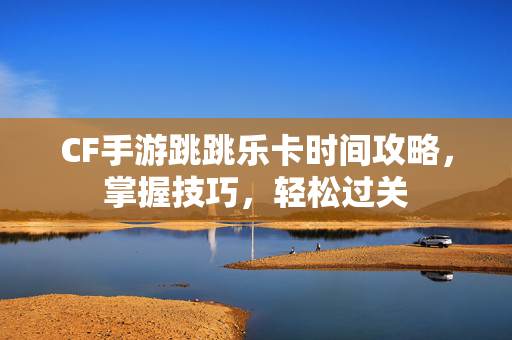 CF手游跳跳乐卡时间攻略，掌握技巧，轻松过关