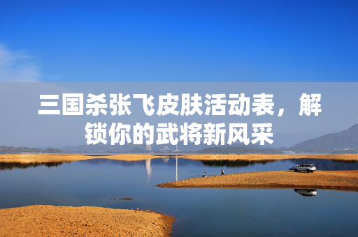 三国杀张飞皮肤活动表，解锁你的武将新风采