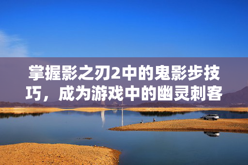 掌握影之刃2中的鬼影步技巧,成为游戏中的幽灵刺客 掌握影之刃2中的鬼影步技巧,成为游戏中的幽灵刺客