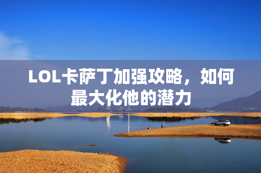 LOL卡萨丁加强攻略，如何最大化他的潜力