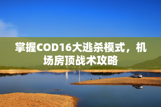 掌握COD16大逃杀模式，机场房顶战术攻略