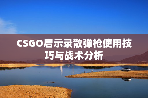 CSGO启示录散弹枪使用技巧与战术分析