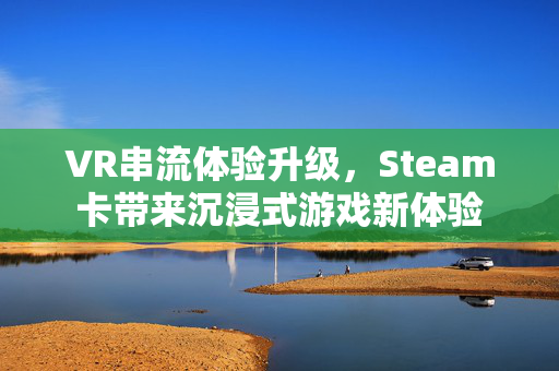 VR串流体验升级，Steam卡带来沉浸式游戏新体验