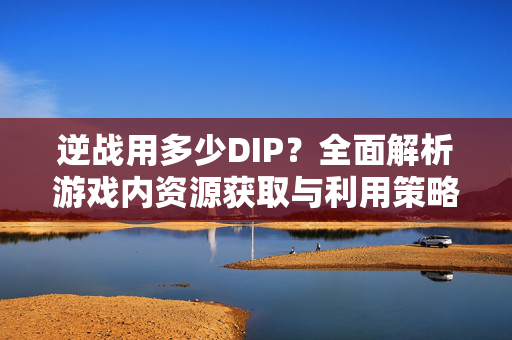 逆战用多少DIP？全面解析游戏内资源获取与利用策略