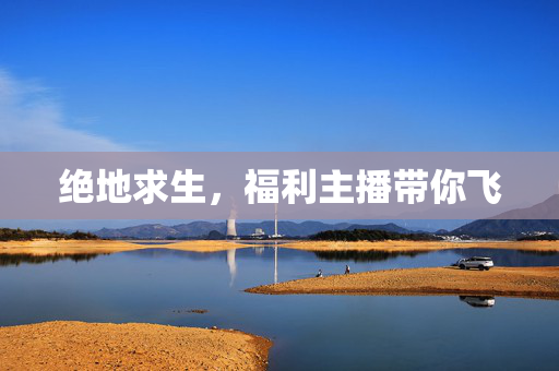 绝地求生，福利主播带你飞