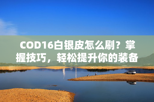 COD16白银皮怎么刷?掌握技巧,轻松提升你的装备等级! COD16白银皮怎么刷?掌握技巧,轻松提升你的装备等级!