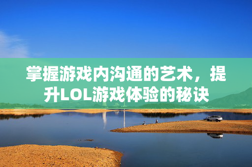 掌握游戏内沟通的艺术，提升LOL游戏体验的秘诀